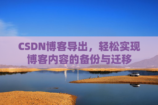 CSDN博客导出，轻松实现博客内容的备份与迁移
